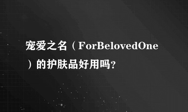 宠爱之名（ForBelovedOne）的护肤品好用吗？