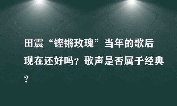 田震“铿锵玫瑰”当年的歌后现在还好吗？歌声是否属于经典？
