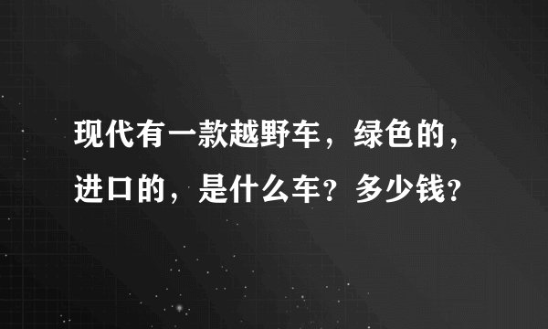 现代有一款越野车，绿色的，进口的，是什么车？多少钱？