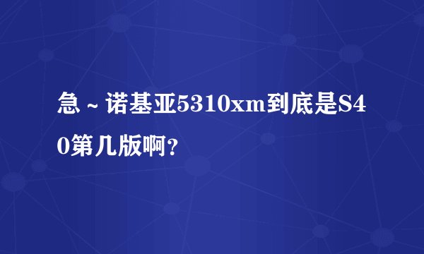急～诺基亚5310xm到底是S40第几版啊？