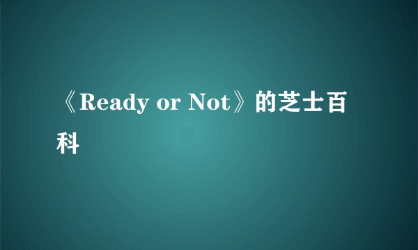 《Ready or Not》的芝士百科