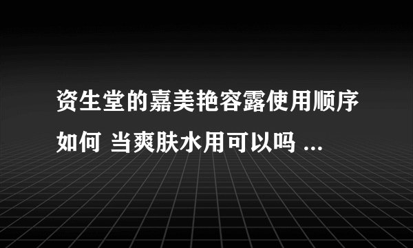 资生堂的嘉美艳容露使用顺序如何 当爽肤水用可以吗 涂全脸 然后涂乳液 里面的粉末会不会对皮肤不好