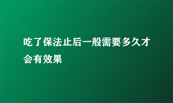 吃了保法止后一般需要多久才会有效果