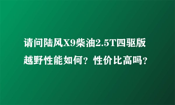 请问陆风X9柴油2.5T四驱版越野性能如何？性价比高吗？