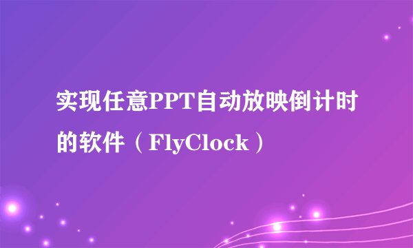 实现任意PPT自动放映倒计时的软件（FlyClock）