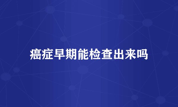 癌症早期能检查出来吗