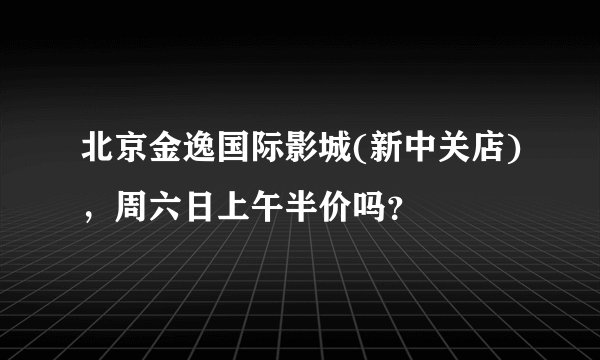 北京金逸国际影城(新中关店)，周六日上午半价吗？