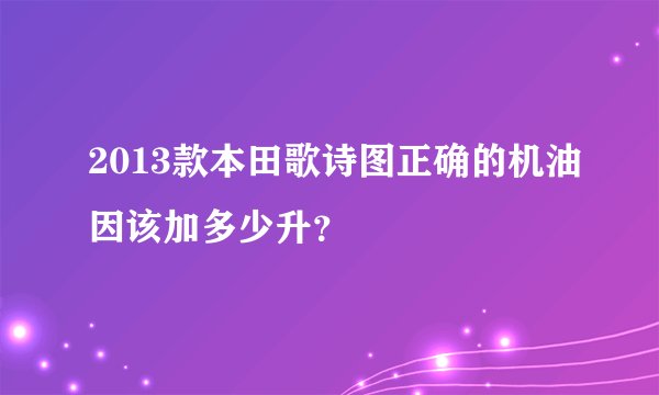 2013款本田歌诗图正确的机油因该加多少升？
