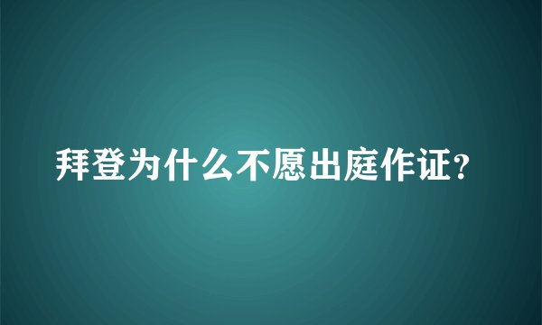 拜登为什么不愿出庭作证？