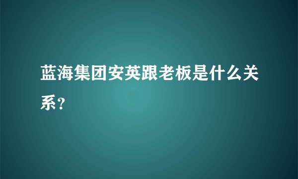 蓝海集团安英跟老板是什么关系？