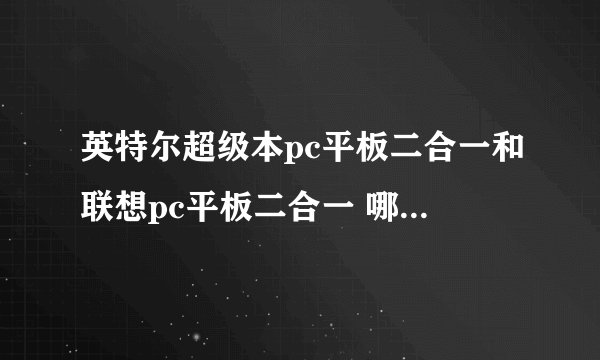 英特尔超级本pc平板二合一和联想pc平板二合一 哪一个好？价钱是多少？
