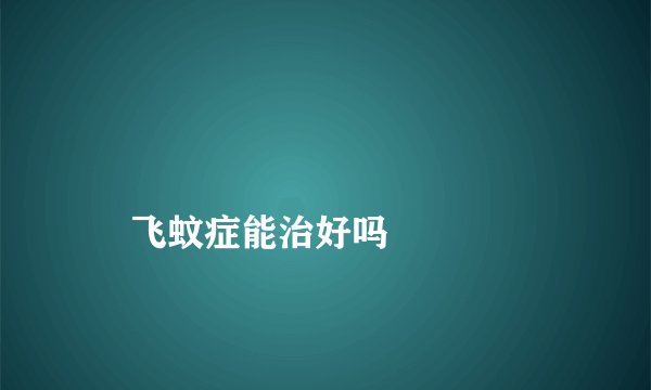 
    飞蚊症能治好吗
  