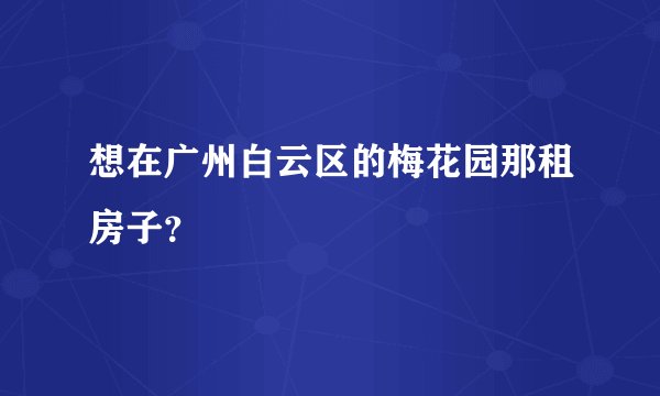 想在广州白云区的梅花园那租房子？