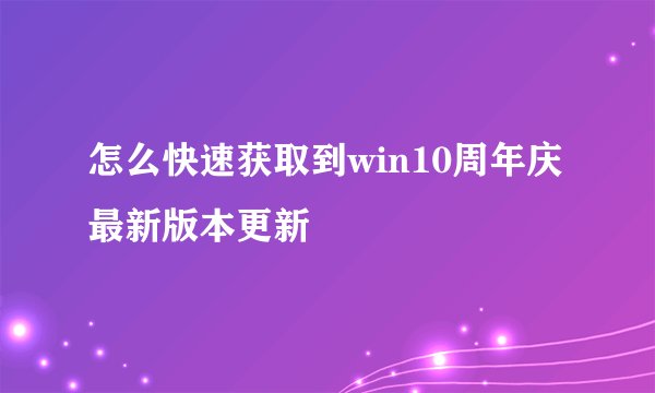 怎么快速获取到win10周年庆最新版本更新