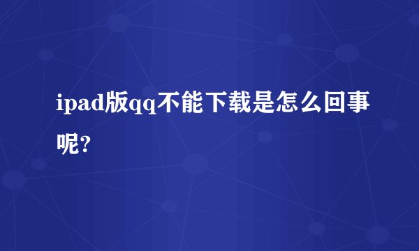 ipad版qq不能下载是怎么回事呢?