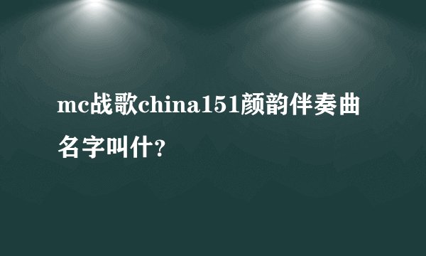 mc战歌china151颜韵伴奏曲名字叫什？