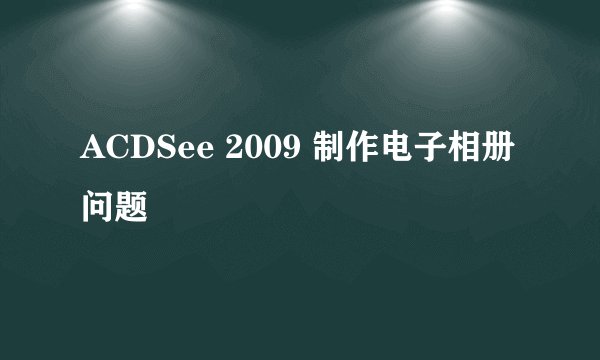 ACDSee 2009 制作电子相册问题