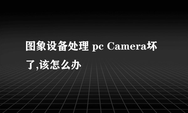 图象设备处理 pc Camera坏了,该怎么办