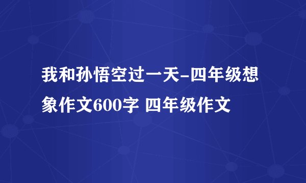 我和孙悟空过一天-四年级想象作文600字 四年级作文