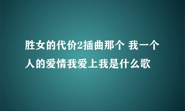 胜女的代价2插曲那个 我一个人的爱情我爱上我是什么歌