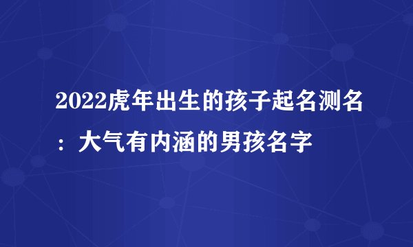 2022虎年出生的孩子起名测名：大气有内涵的男孩名字