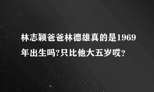 林志颖爸爸林德雄真的是1969年出生吗?只比他大五岁哎？