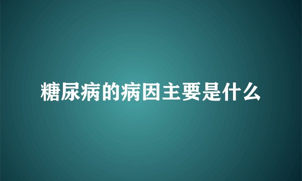 糖尿病的病因主要是什么