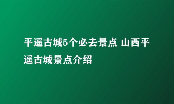 平遥古城5个必去景点 山西平遥古城景点介绍