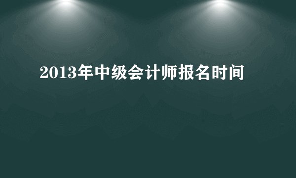 2013年中级会计师报名时间