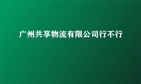 广州共享物流有限公司行不行