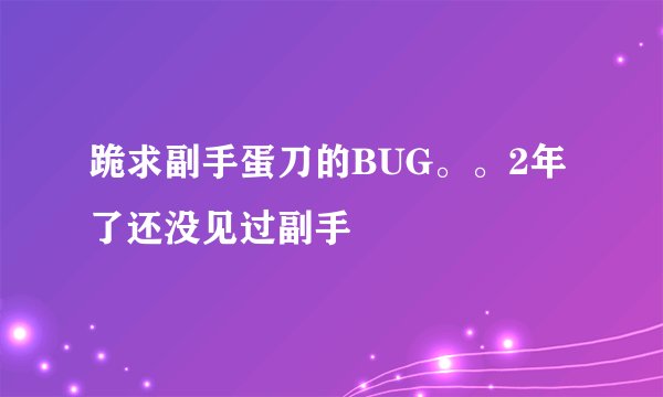 跪求副手蛋刀的BUG。。2年了还没见过副手