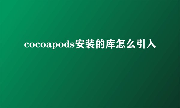 cocoapods安装的库怎么引入