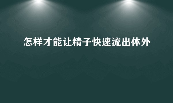 怎样才能让精子快速流出体外