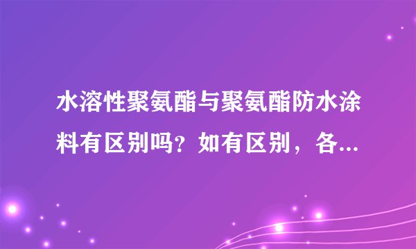 水溶性聚氨酯与聚氨酯防水涂料有区别吗？如有区别，各自的作用和性能是什么？