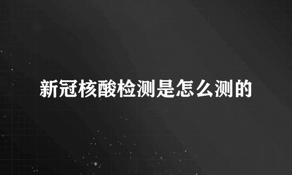 新冠核酸检测是怎么测的
