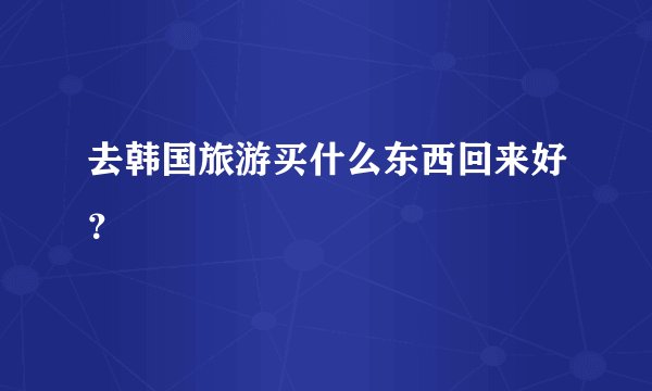 去韩国旅游买什么东西回来好？