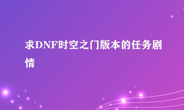 求DNF时空之门版本的任务剧情