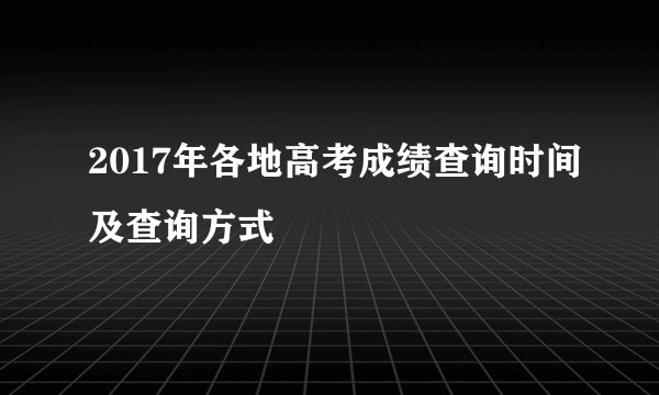 2017年各地高考成绩查询时间及查询方式