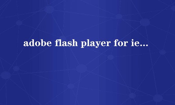 adobe flash player for ie是什么意思有什么用
