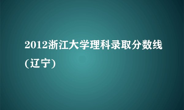 2012浙江大学理科录取分数线(辽宁)