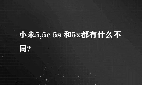小米5,5c 5s 和5x都有什么不同?