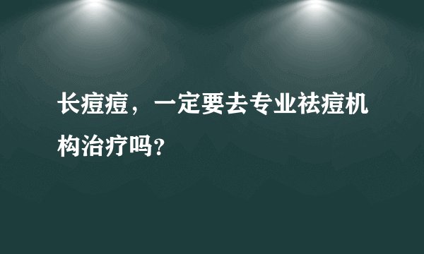 长痘痘，一定要去专业祛痘机构治疗吗？