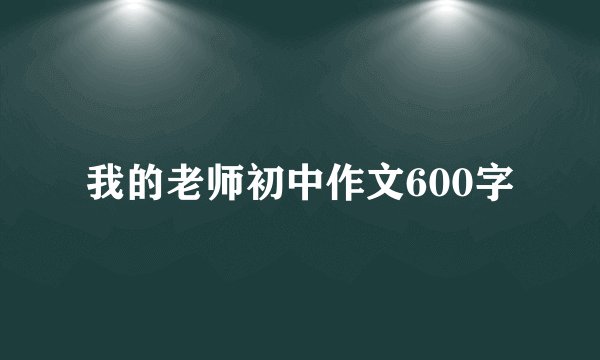 我的老师初中作文600字