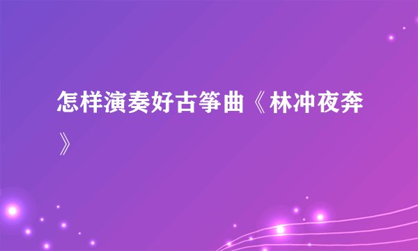 怎样演奏好古筝曲《林冲夜奔》