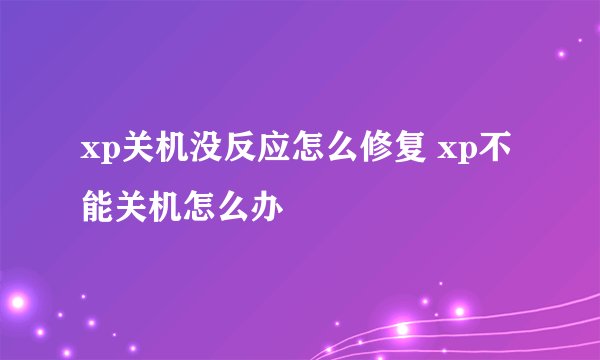 xp关机没反应怎么修复 xp不能关机怎么办
