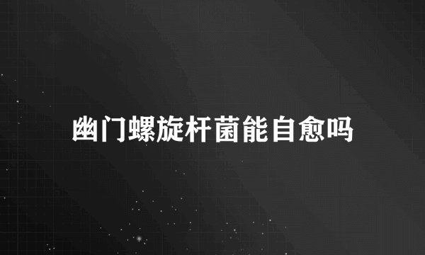 幽门螺旋杆菌能自愈吗