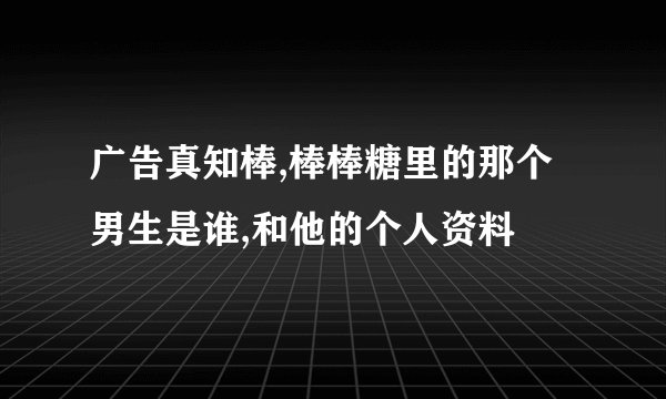 广告真知棒,棒棒糖里的那个男生是谁,和他的个人资料