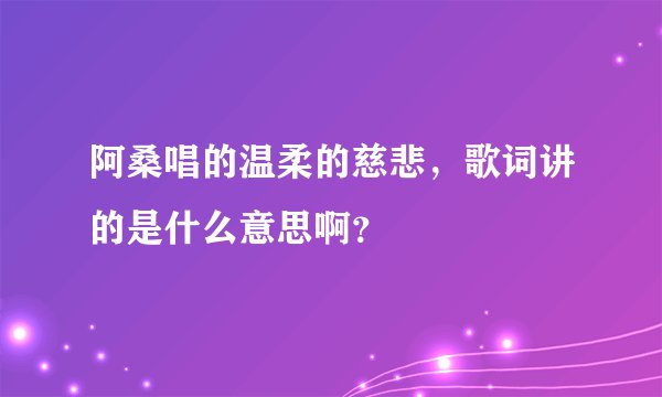 阿桑唱的温柔的慈悲，歌词讲的是什么意思啊？
