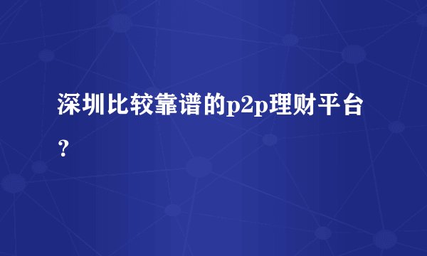 深圳比较靠谱的p2p理财平台？