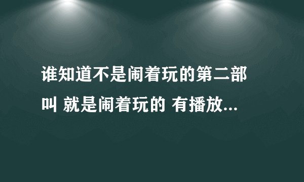 谁知道不是闹着玩的第二部 叫 就是闹着玩的 有播放地址吗 不要预告的 有的速度哦 谢谢啦！